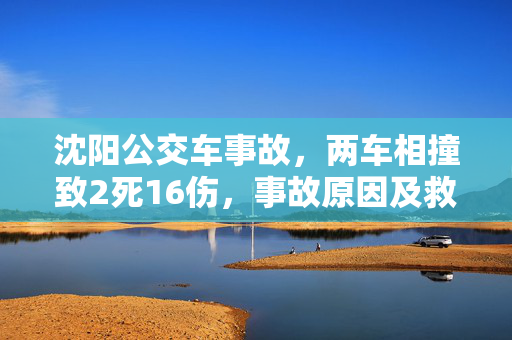 沈阳公交车事故，两车相撞致2死16伤，事故原因及救援行动揭秘