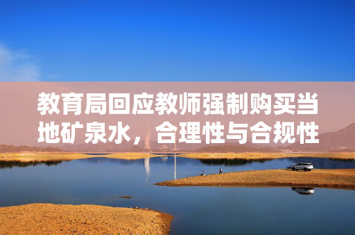 教育局回应教师强制购买当地矿泉水，合理性与合规性双重考量