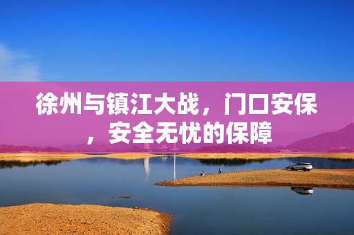 徐州与镇江大战，门口安保，安全无忧的保障