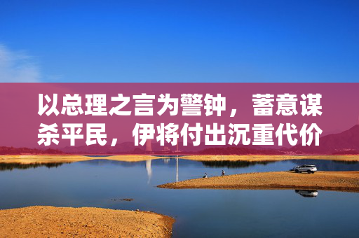 以总理之言为警钟，蓄意谋杀平民，伊将付出沉重代价