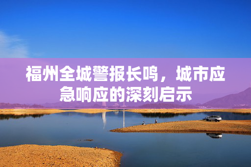 福州全城警报长鸣，城市应急响应的深刻启示