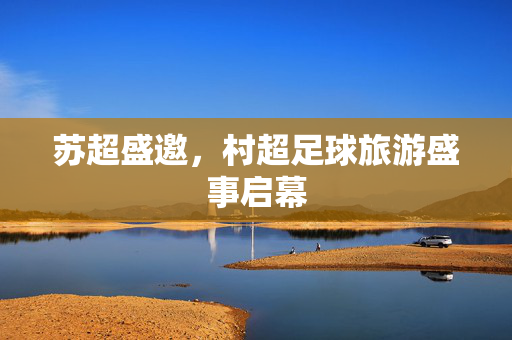 苏超盛邀，村超足球旅游盛事启幕