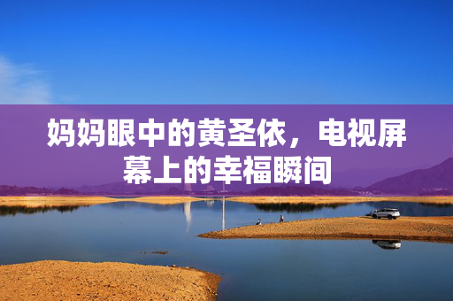 妈妈眼中的黄圣依，电视屏幕上的幸福瞬间