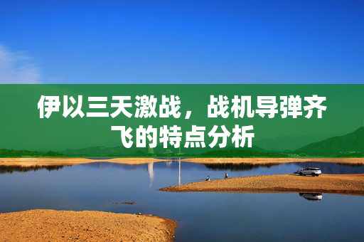 伊以三天激战，战机导弹齐飞的特点分析
