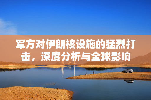 军方对伊朗核设施的猛烈打击，深度分析与全球影响