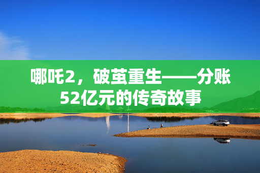 哪吒2，破茧重生——分账52亿元的传奇故事