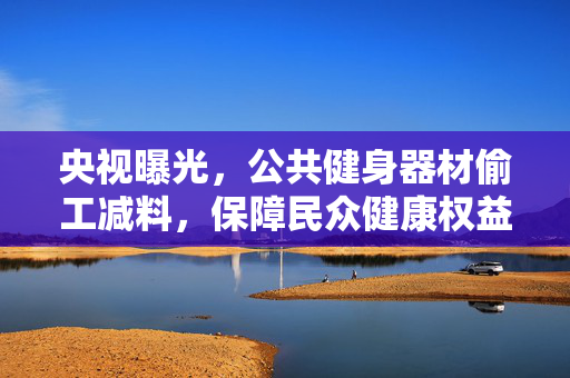 央视曝光，公共健身器材偷工减料，保障民众健康权益刻不容缓