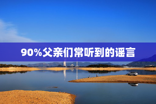 90%父亲们常听到的谣言
