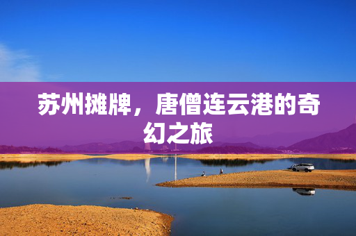 苏州摊牌，唐僧连云港的奇幻之旅