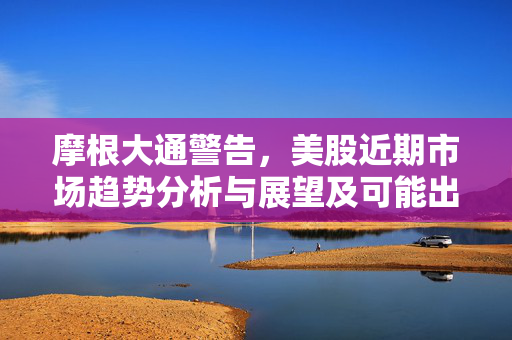 摩根大通警告，美股近期市场趋势分析与展望及可能出现的回调风险