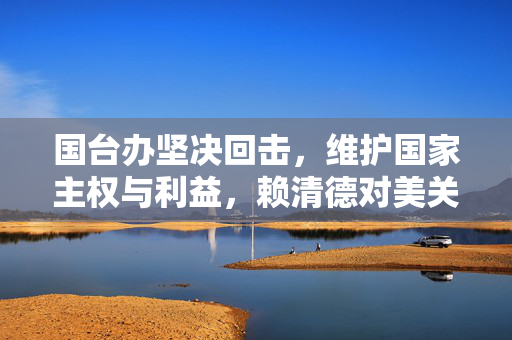 国台办坚决回击，维护国家主权与利益，赖清德对美关税投降行为不可容忍