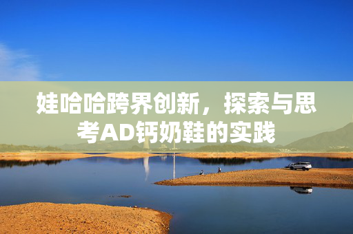 娃哈哈跨界创新，探索与思考AD钙奶鞋的实践