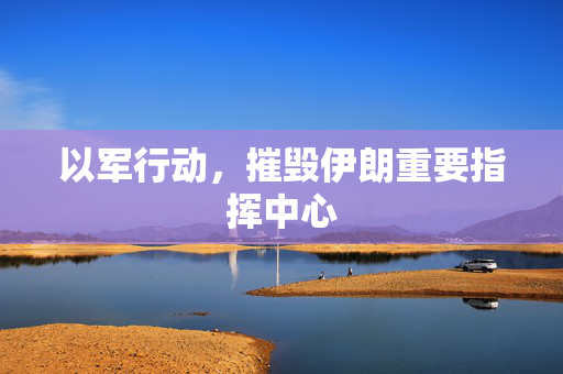 以军行动，摧毁伊朗重要指挥中心