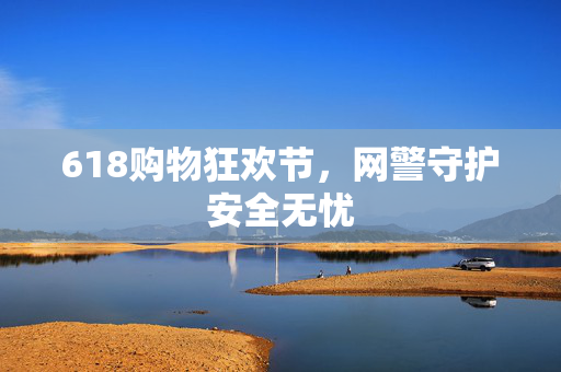 618购物狂欢节，网警守护安全无忧