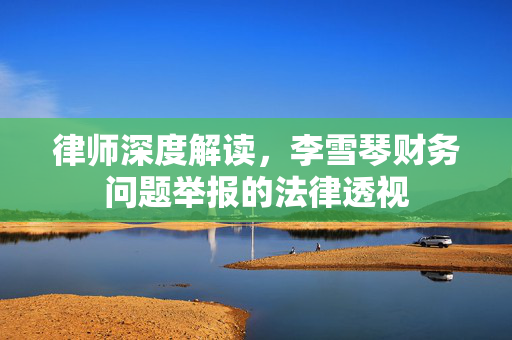 律师深度解读，李雪琴财务问题举报的法律透视