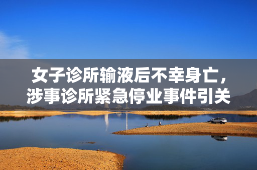 女子诊所输液后不幸身亡，涉事诊所紧急停业事件引关注