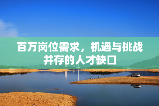 百万岗位需求，机遇与挑战并存的人才缺口