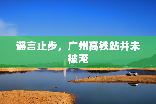 谣言止步，广州高铁站并未被淹