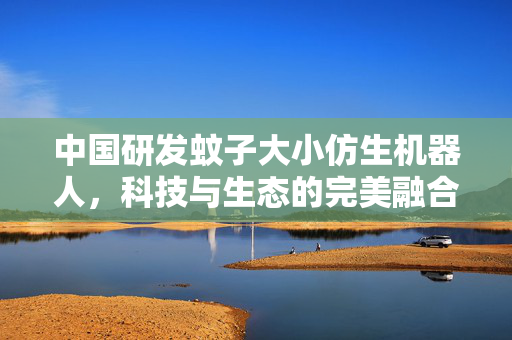 中国研发蚊子大小仿生机器人，科技与生态的完美融合