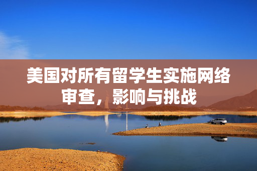 美国对所有留学生实施网络审查，影响与挑战