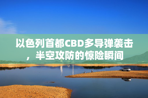 以色列首都CBD多导弹袭击，半空攻防的惊险瞬间