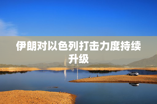伊朗对以色列打击力度持续升级