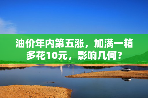 油价年内第五涨，加满一箱多花10元，影响几何？