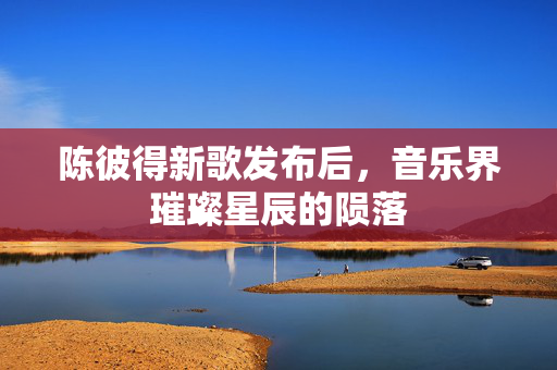 陈彼得新歌发布后，音乐界璀璨星辰的陨落