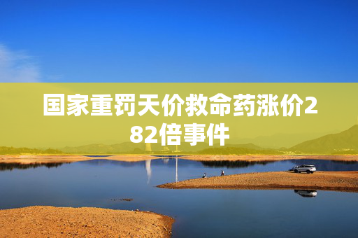 国家重罚天价救命药涨价282倍事件