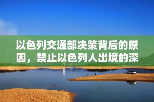 以色列交通部决策背后的原因，禁止以色列人出境的深层考量