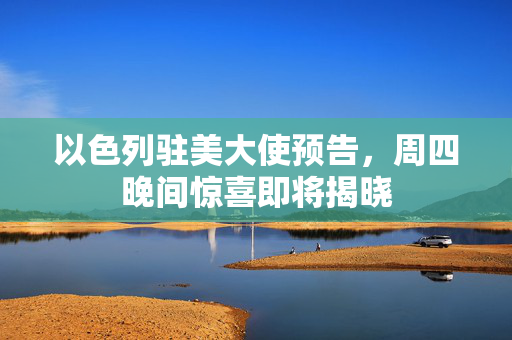 以色列驻美大使预告，周四晚间惊喜即将揭晓
