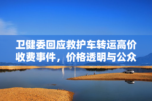 卫健委回应救护车转运高价收费事件，价格透明与公众权益的双重考量