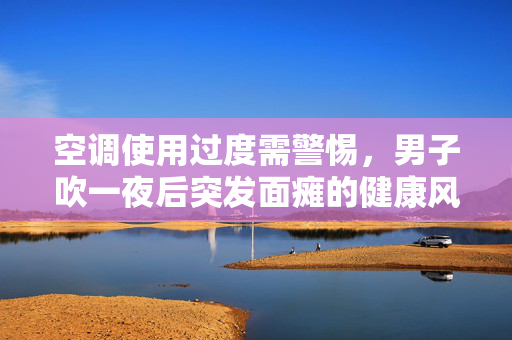 空调使用过度需警惕，男子吹一夜后突发面瘫的健康风险