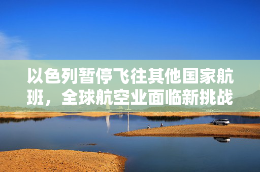 以色列暂停飞往其他国家航班，全球航空业面临新挑战