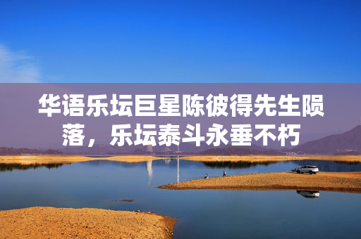 华语乐坛巨星陈彼得先生陨落，乐坛泰斗永垂不朽