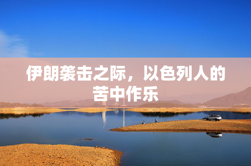 伊朗袭击之际，以色列人的苦中作乐