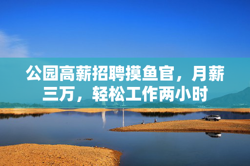 公园高薪招聘摸鱼官，月薪三万，轻松工作两小时