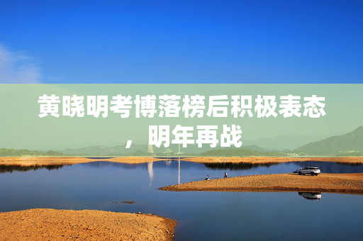 黄晓明考博落榜后积极表态，明年再战