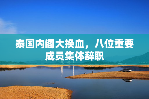 泰国内阁大换血，八位重要成员集体辞职