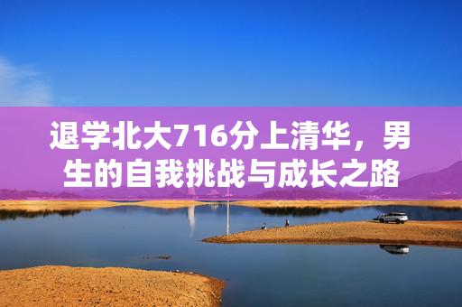 退学北大716分上清华，男生的自我挑战与成长之路