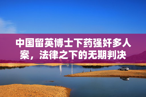 中国留英博士下药强奸多人案，法律之下的无期判决