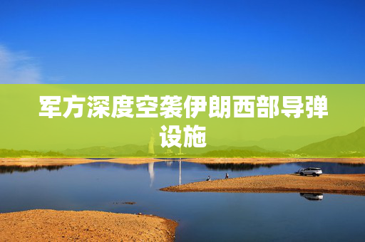 军方深度空袭伊朗西部导弹设施