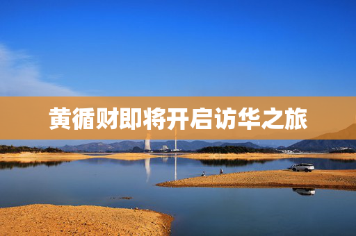 黄循财即将开启访华之旅