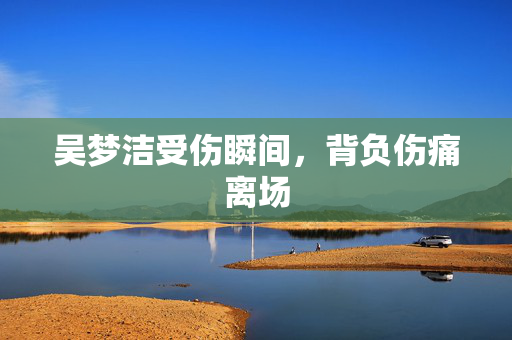 吴梦洁受伤瞬间，背负伤痛离场