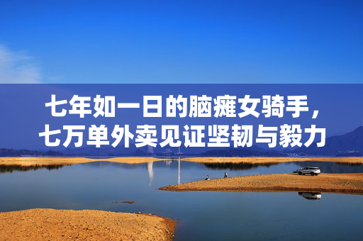 七年如一日的脑瘫女骑手，七万单外卖见证坚韧与毅力