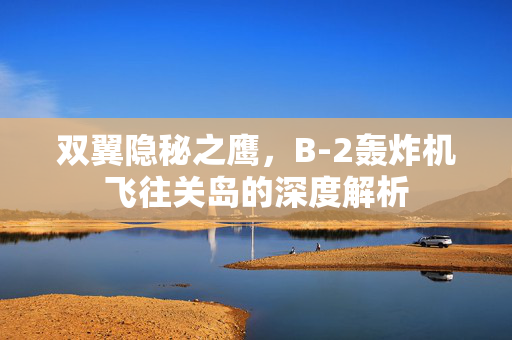 双翼隐秘之鹰，B-2轰炸机飞往关岛的深度解析