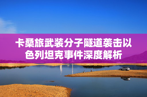 卡桑旅武装分子隧道袭击以色列坦克事件深度解析