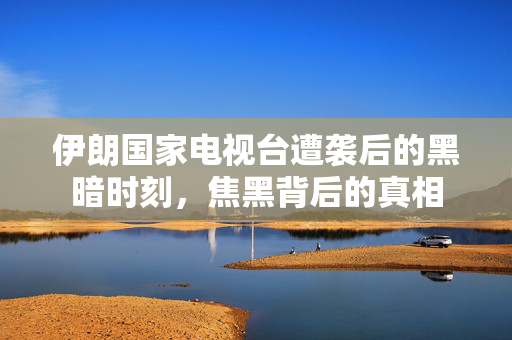 伊朗国家电视台遭袭后的黑暗时刻，焦黑背后的真相