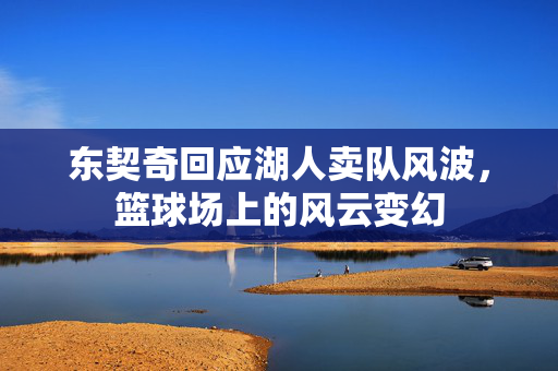 东契奇回应湖人卖队风波，篮球场上的风云变幻