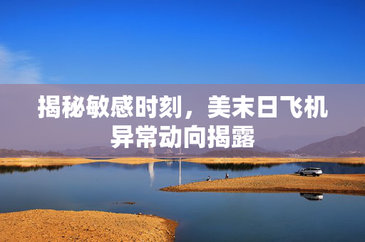 揭秘敏感时刻，美末日飞机异常动向揭露